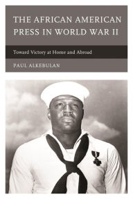 Title: The African American Press in World War II: Toward Victory at Home and Abroad, Author: Paul Alkebulan