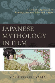 Title: Japanese Mythology in Film: A Semiotic Approach to Reading Japanese Film and Anime, Author: Yoshiko Okuyama