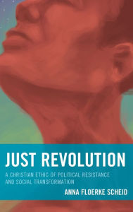 Title: Just Revolution: A Christian Ethic of Political Resistance and Social Transformation, Author: Anna Floerke Scheid