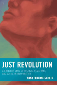 Title: Just Revolution: A Christian Ethic of Political Resistance and Social Transformation, Author: Anna Floerke Scheid