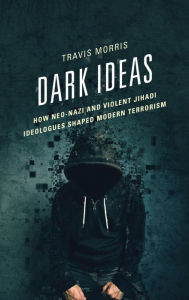 Title: Dark Ideas: How Neo-Nazi and Violent Jihadi Ideologues Shaped Modern Terrorism, Author: Travis Morris
