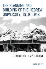 Title: The Planning and Building of the Hebrew University, 1919-1948: Facing the Temple Mount, Author: Diana Dolev