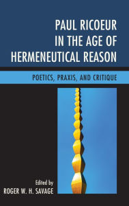 Title: Paul Ricoeur in the Age of Hermeneutical Reason: Poetics, Praxis, and Critique, Author: Roger W. H. Savage Professor of Systematic M