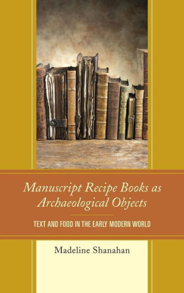 Manuscript Recipe Books as Archaeological Objects: Text and Food the Early Modern World