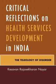 Title: Critical Reflections on Health Services Development in India: The Teleology of Disorder, Author: Kesavan Rajasekharan Nayar