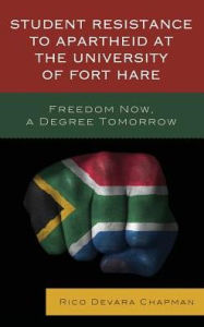 Title: Student Resistance to Apartheid at the University of Fort Hare: Freedom Now, a Degree Tomorrow, Author: Rico Devara Chapman