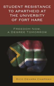 Title: Student Resistance to Apartheid at the University of Fort Hare: Freedom Now, a Degree Tomorrow, Author: Rico Devara Chapman