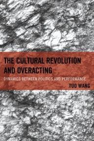 Title: The Cultural Revolution and Overacting: Dynamics between Politics and Performance, Author: Tuo Wang