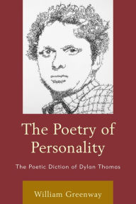 Title: The Poetry of Personality: The Poetic Diction of Dylan Thomas, Author: William Greenway