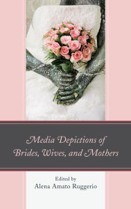 Title: Media Depictions of Brides, Wives, and Mothers, Author: Alena Amato Ruggerio