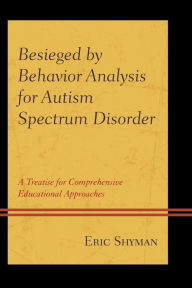 Title: Besieged by Behavior Analysis for Autism Spectrum Disorder: A Treatise for Comprehensive Educational Approaches, Author: Eric Shyman Professor of Special Education