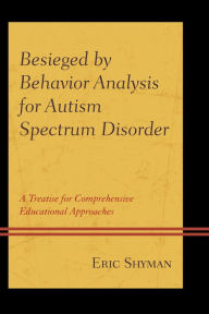 Title: Besieged by Behavior Analysis for Autism Spectrum Disorder: A Treatise for Comprehensive Educational Approaches, Author: Eric Shyman Professor of Special Educ