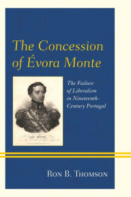 Title: The Concession of Évora Monte: The Failure of Liberalism in Nineteenth-Century Portugal, Author: Ron B. Thomson