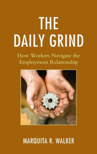 Title: The Daily Grind: How Workers Navigate the Employment Relationship, Author: Marquita R. Walker