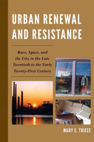 Title: Urban Renewal and Resistance: Race, Space, and the City in the Late Twentieth to the Early Twenty-First Century, Author: Mary E. Triece