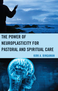 Title: The Power of Neuroplasticity for Pastoral and Spiritual Care, Author: Kirk A. Bingaman