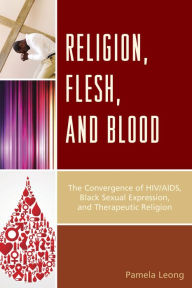 Title: Religion, Flesh, and Blood: The Convergence of HIV/AIDS, Black Sexual Expression, and Therapeutic Religion, Author: Pamela Leong