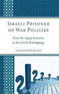 Title: Israeli Prisoner of War Policies: From the 1949 Armistice to the 2006 Kidnappings, Author: Alexander Bligh Ariel University