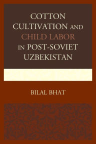 Title: Cotton Cultivation and Child Labor in Post-Soviet Uzbekistan, Author: Bilal Bhat