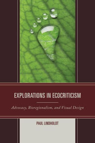 Title: Explorations in Ecocriticism: Advocacy, Bioregionalism, and Visual Design, Author: Paul Lindholdt