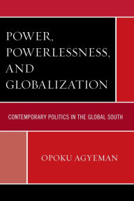 Title: Power, Powerlessness, and Globalization: Contemporary Politics in the Global South, Author: Opoku Agyeman