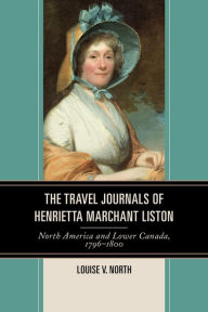 Title: The Travel Journals of Henrietta Marchant Liston: North America and Lower Canada, 1796-1800, Author: Louise V. North