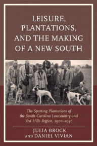 Title: Leisure, Plantations, and the Making of a New South: The Sporting Plantations of the South Carolina Lowcountry and Red Hills Region, 1900-1940, Author: Julia Brock