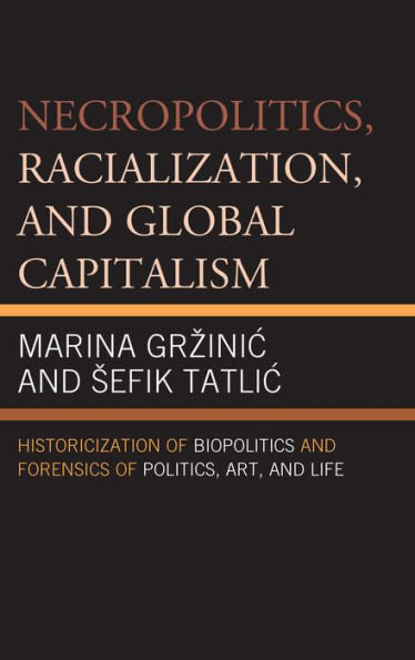 Necropolitics, Racialization, and Global Capitalism: Historicization of Biopolitics Forensics Politics, Art, Life