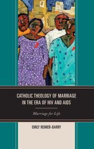 Title: Catholic Theology of Marriage in the Era of HIV and AIDS: Marriage for Life, Author: Emily Reimer-Barry