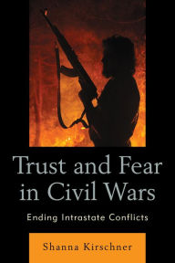 Title: Trust and Fear in Civil Wars: Ending Intrastate Conflicts, Author: Shanna Kirschner
