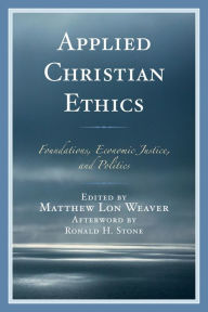 Title: Applied Christian Ethics: Foundations, Economic Justice, and Politics, Author: Matthew Lon Weaver