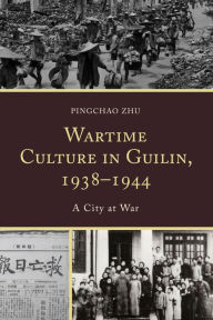 Title: Wartime Culture in Guilin, 1938-1944: A City at War, Author: Pingchao Zhu