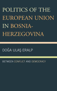 Title: Politics of the European Union in Bosnia-Herzegovina: Between Conflict and Democracy, Author: Doga Ulas Eralp