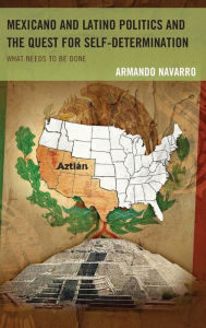 Title: Mexicano and Latino Politics and the Quest for Self-Determination: What Needs to Be Done, Author: Armando Navarro