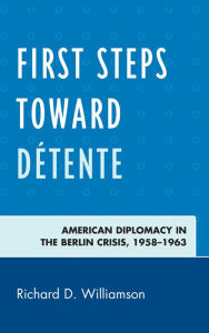 Title: First Steps toward Détente: American Diplomacy in the Berlin Crisis, 1958-1963, Author: Richard D. Williamson