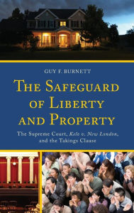 Title: The Safeguard of Liberty and Property: The Supreme Court, Kelo v. New London, and the Takings Clause, Author: Guy F. Burnett