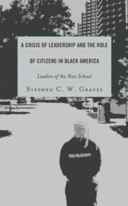 Title: A Crisis of Leadership and the Role of Citizens in Black America: Leaders of the New School, Author: Stephen C.W. Graves