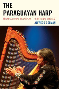 Title: The Paraguayan Harp: From Colonial Transplant to National Emblem, Author: Alfredo Colman