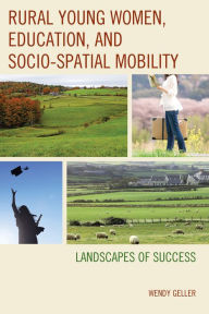 Title: Rural Young Women, Education, and Socio-Spatial Mobility: Landscapes of Success, Author: Wendy Geller