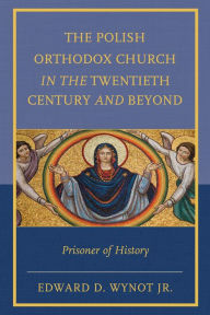 Title: The Polish Orthodox Church in the Twentieth Century and Beyond: Prisoner of History, Author: Edward D. Wynot Jr.