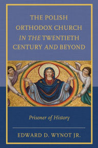 Title: The Polish Orthodox Church in the Twentieth Century and Beyond: Prisoner of History, Author: Edward D. Wynot Jr.