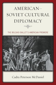 Title: American-Soviet Cultural Diplomacy: The Bolshoi Ballet's American Premiere, Author: Cadra Peterson McDaniel