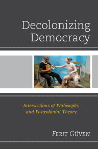 Title: Decolonizing Democracy: Intersections of Philosophy and Postcolonial Theory, Author: Ferit Güven Professor of Philosophy