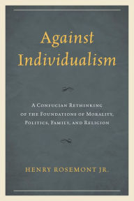 Title: Against Individualism: A Confucian Rethinking of the Foundations of Morality, Politics, Family, and Religion, Author: Henry Rosemont Jr.