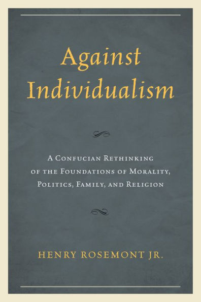 Against Individualism: A Confucian Rethinking of the Foundations Morality, Politics, Family, and Religion