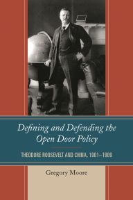 Title: Defining and Defending the Open Door Policy: Theodore Roosevelt and China, 1901-1909, Author: Gregory Moore
