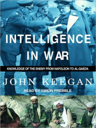 Title: Intelligence in War: Knowledge of the Enemy from Napoleon to Al-Qaeda, Author: John Keegan