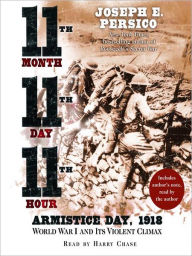 Title: Eleventh Month, Eleventh Day, Eleventh Hour: Armistice Day, 1918 World War I and Its Violent Climax, Author: Joseph E. Persico