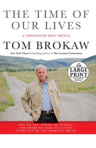 Title: The Time of Our Lives: A Conversation about America: Who We Are, Where We've Been, and Where We Need to Go Now, to Recapture the American Dream, Author: Tom Brokaw