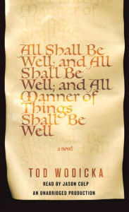 Title: All Shall Be Well; And All Shall Be Well; And All Manner of Things Shall Be Well: A Novel, Author: Tod Wodicka